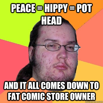 peace = hippy = pot head and it all comes down to fat comic store owner - peace = hippy = pot head and it all comes down to fat comic store owner  Butthurt Dweller