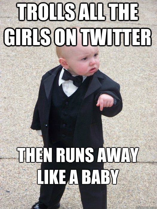 trolls all the girls on twitter then runs away like a baby
   Baby Godfather