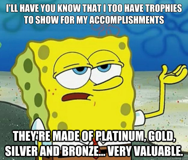 I'll have you know that I too have trophies to show for my accomplishments They're made of platinum, gold, silver and bronze... very valuable.  Tough Spongebob