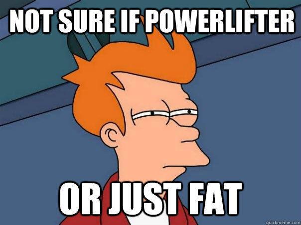 Not sure if powerlifter Or just fat   Futurama Fry