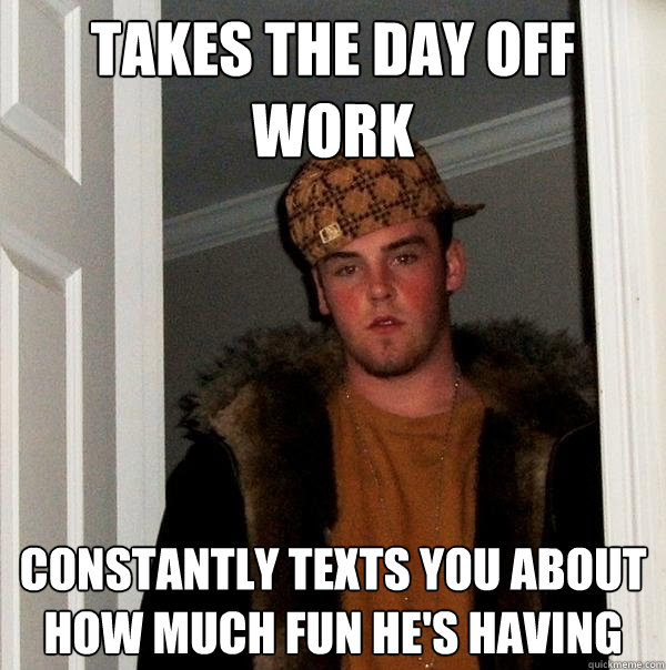 takes the day off work constantly texts you about how much fun he's having - takes the day off work constantly texts you about how much fun he's having  Scumbag Steve