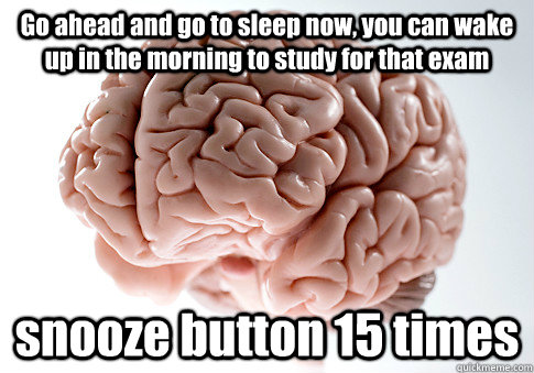 Go ahead and go to sleep now, you can wake up in the morning to study for that exam snooze button 15 times  Scumbag Brain