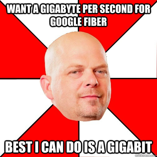 Want a Gigabyte per second for google fiber Best i can do is a gigabit - Want a Gigabyte per second for google fiber Best i can do is a gigabit  Pawn Star