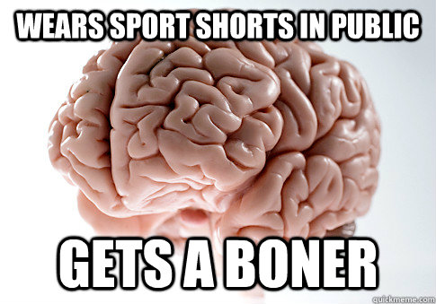 WEARS SPORT SHORTS IN PUBLIC GETS A BONER   Scumbag Brain