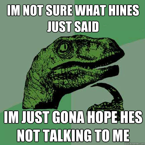 im not sure what hines just said im just gona hope hes not talking to me - im not sure what hines just said im just gona hope hes not talking to me  Philosoraptor