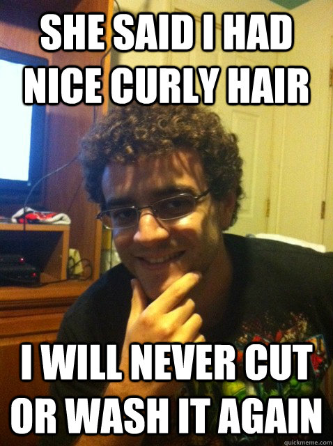 She said i had nice curly hair i will never cut or wash it again  Over confident nerd