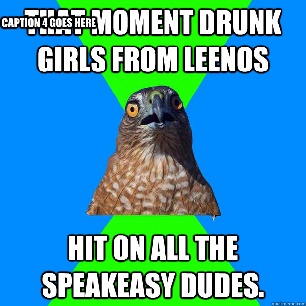 That Moment drunk girls from leenos Hit on all the Speakeasy dudes. Caption 3 goes here Caption 4 goes here  Hawkward