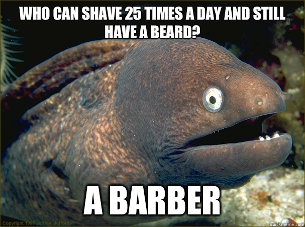 Who can shave 25 times a day and still have a beard?
 A barber  Bad Joke Eel