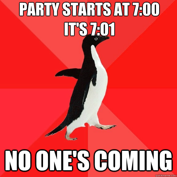 party starts at 7:00
it's 7:01 no one's coming  Socially Awesome Penguin