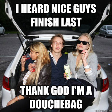 I heard nice guys finish last thank god i'm a douchebag  Douchebag Keno