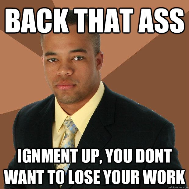 back that ass ignment up, you dont want to lose your work  Successful Black Man