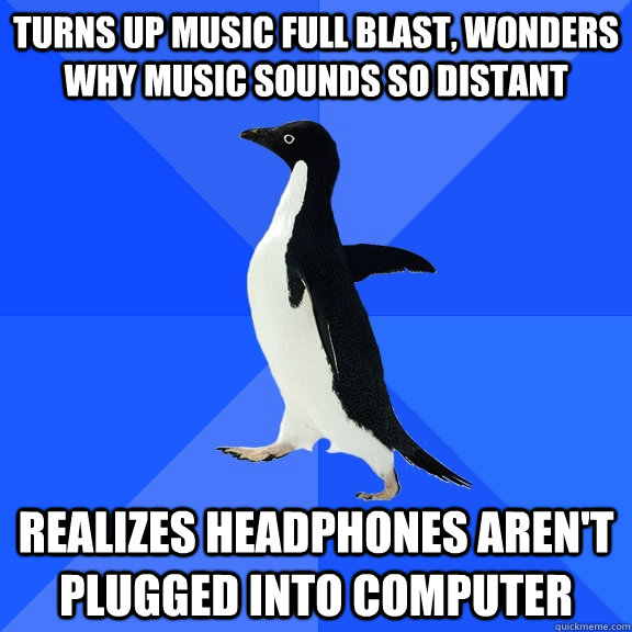 turns up music full blast, wonders why music sounds so distant realizes headphones aren't plugged into computer  Socially Awkward Penguin