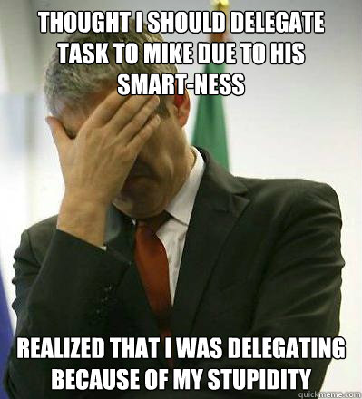 Thought I should delegate task to Mike due to his      smart-ness Realized that I was delegating because of my stupidity - Thought I should delegate task to Mike due to his      smart-ness Realized that I was delegating because of my stupidity  Prime Minister Facepalmer