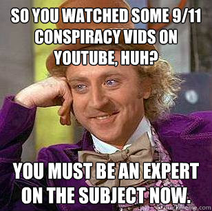 so you watched some 9/11 conspiracy vids on youtube, huh? you must be an expert on the subject now. - so you watched some 9/11 conspiracy vids on youtube, huh? you must be an expert on the subject now.  Condescending Wonka