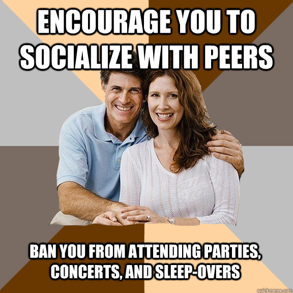 Encourage you to socialize with peers Ban you from attending parties, concerts, and sleep-overs  Scumbag Parents