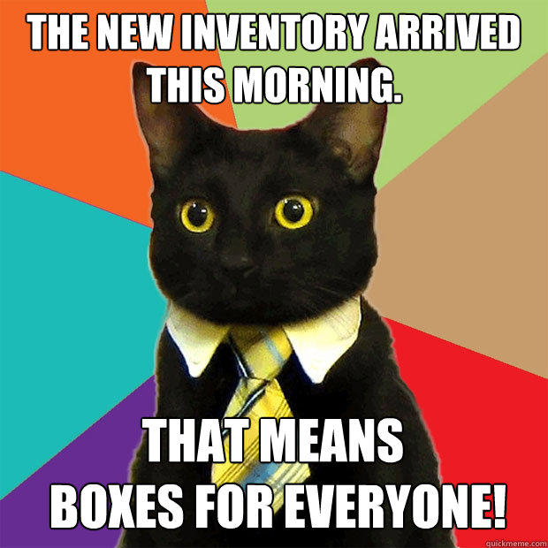 The new inventory arrived this morning. That means
 boxes for everyone! - The new inventory arrived this morning. That means
 boxes for everyone!  Business Cat