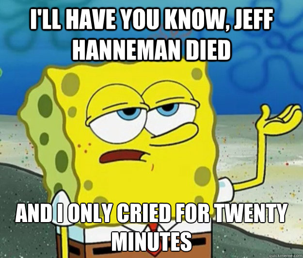 i'll have you know, Jeff Hanneman died and i only cried for twenty minutes  Tough Spongebob