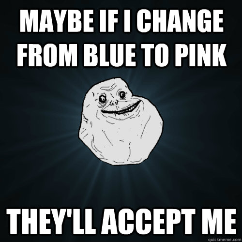 Maybe if i change from blue to pink they'll accept me  - Maybe if i change from blue to pink they'll accept me   Forever Alone