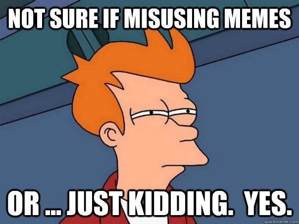 not sure if misusing memes or ... just kidding.  yes. - not sure if misusing memes or ... just kidding.  yes.  Futurama Fry