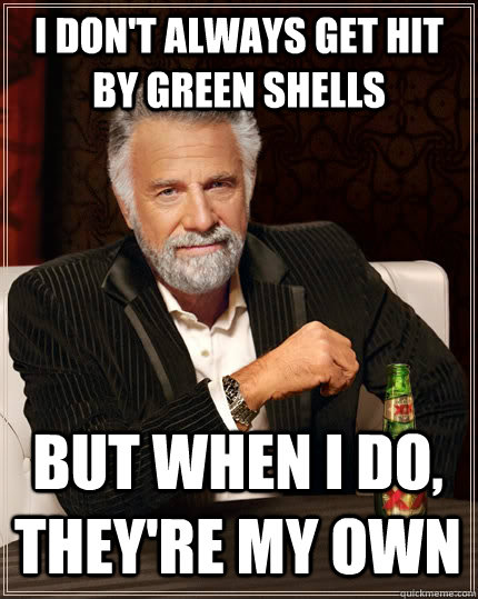 i don't always get hit by green shells but when i do, they're my own  The Most Interesting Man In The World