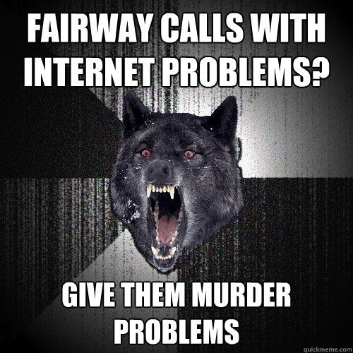 Fairway Calls with Internet Problems? Give them murder problems  Insanity Wolf