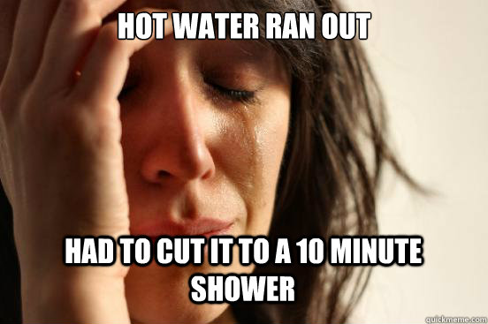 Hot water ran out
 Had to cut it to a 10 minute shower Caption 3 goes here - Hot water ran out
 Had to cut it to a 10 minute shower Caption 3 goes here  First World Problems