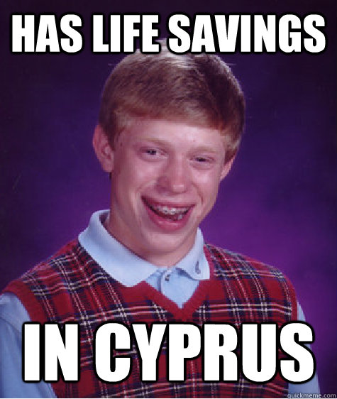 Has life Savings in cyprus - Has life Savings in cyprus  Bad Luck Brian