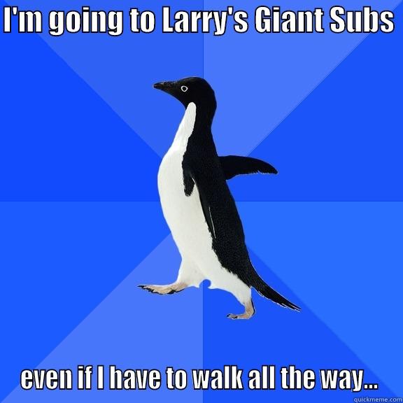 I'M GOING TO LARRY'S GIANT SUBS  EVEN IF I HAVE TO WALK ALL THE WAY... Socially Awkward Penguin