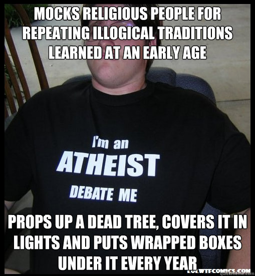 mocks religious people for repeating illogical traditions learned at an early age props up a dead tree, covers it in lights and puts wrapped boxes under it every year  Scumbag Atheist