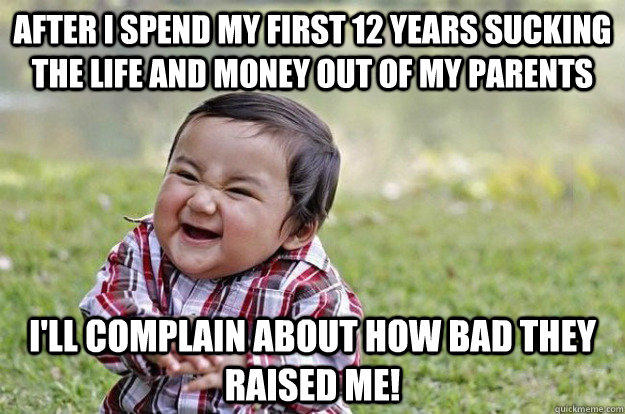 After I spend my first 12 years sucking the life and money out of my parents I'll complain about how bad they raised me!  