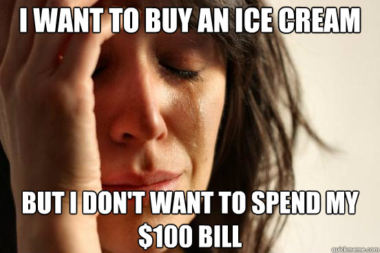 I want to buy an ice cream But I don't want to spend my $100 bill  First World Problems