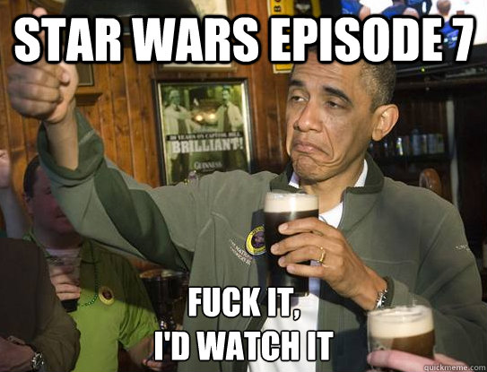 Star Wars Episode 7 Fuck it,
I'd watch it  Upvoting Obama