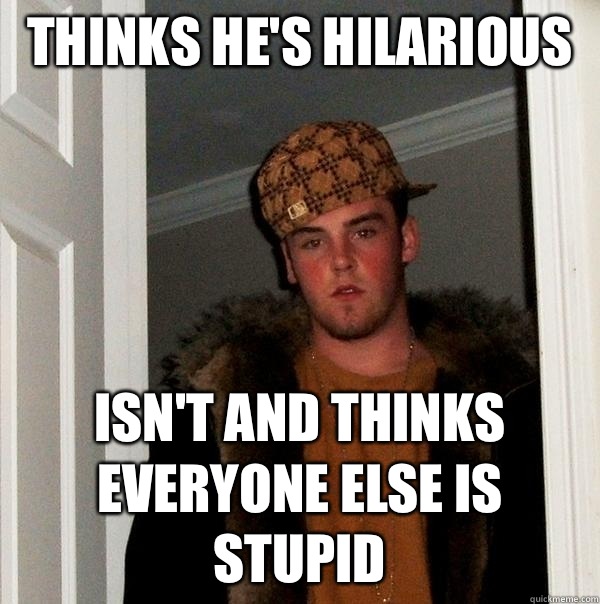 Thinks he's hilarious  Isn't and thinks everyone else is stupid  Scumbag Steve