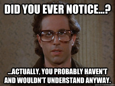 Did you ever notice...? ...actually, you probably haven't and wouldn't understand anyway.  Hipster Seinfeld