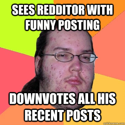 sees redditor with funny posting downvotes all his recent posts  Butthurt Dweller