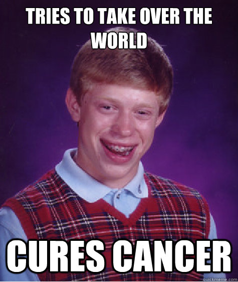 Tries to take over the world cures cancer - Tries to take over the world cures cancer  Bad Luck Brian