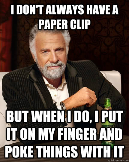 I don't always have a paper clip but when I do, I put it on my finger and poke things with it - I don't always have a paper clip but when I do, I put it on my finger and poke things with it  The Most Interesting Man In The World