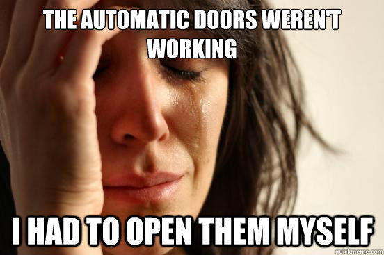 The automatic doors weren't working I had to open them myself  First World Problems