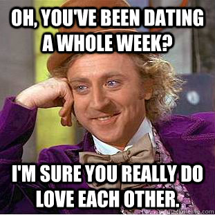 Oh, you've been dating a whole week? i'm sure you really do love each other. - Oh, you've been dating a whole week? i'm sure you really do love each other.  Condescending Wonka