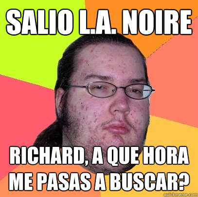 Salio L.A. Noire Richard, a que hora me pasas a buscar? - Salio L.A. Noire Richard, a que hora me pasas a buscar?  Butthurt Dweller