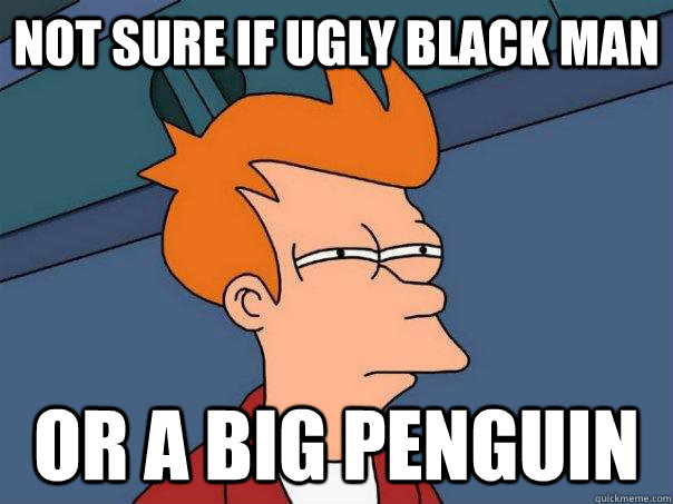 not sure if ugly black man or a big penguin  Futurama Fry