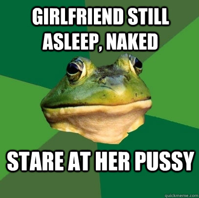 GIRLFRIEND STILL ASLEEP, NAKED STARE AT HER PUSSY  Foul Bachelor Frog