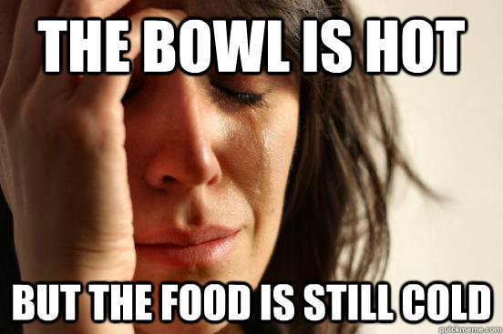 The bowl is hot but the food is still cold - The bowl is hot but the food is still cold  First World Problems