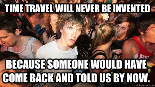 Time travel will never be invented because someone would have come back and told us by now.  Sudden Clarity Clarence