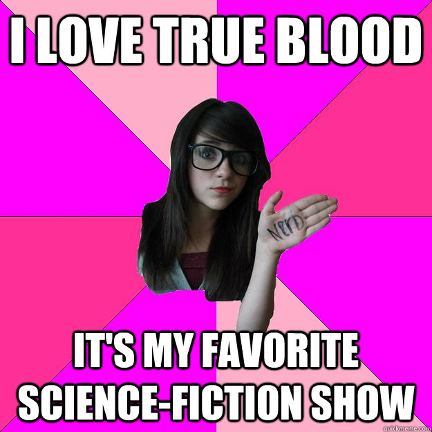 i love true blood it's my favorite science-fiction show  Idiot Nerd Girl