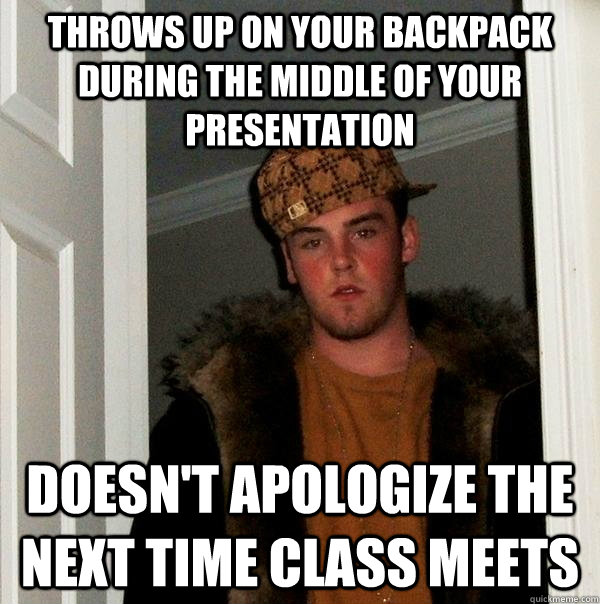 throws up on your backpack during the middle of your presentation doesn't apologize the next time class meets  Scumbag Steve