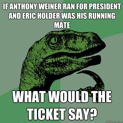 If Anthony Weiner ran for president and Eric Holder was his running mate What would the ticket say?  Philosoraptor