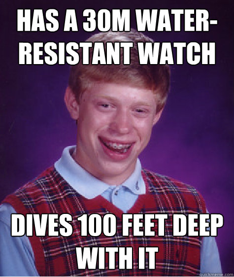 has a 30m water-resistant watch dives 100 feet deep with it  Bad Luck Brian