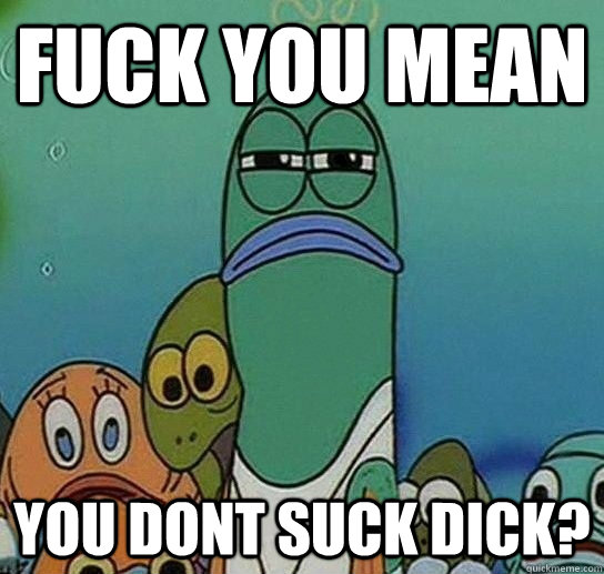 Fuck you mean you dont suck dick?  Serious fish SpongeBob