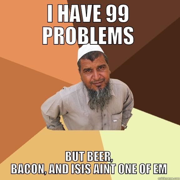 99 Problems - I HAVE 99 PROBLEMS BUT BEER, BACON, AND ISIS AINT ONE OF EM Ordinary Muslim Man